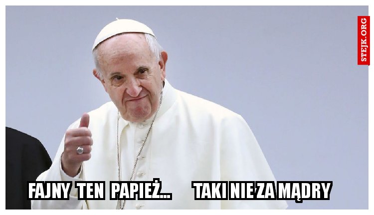 Fajny  ten  Papież...       taki nie za mądry