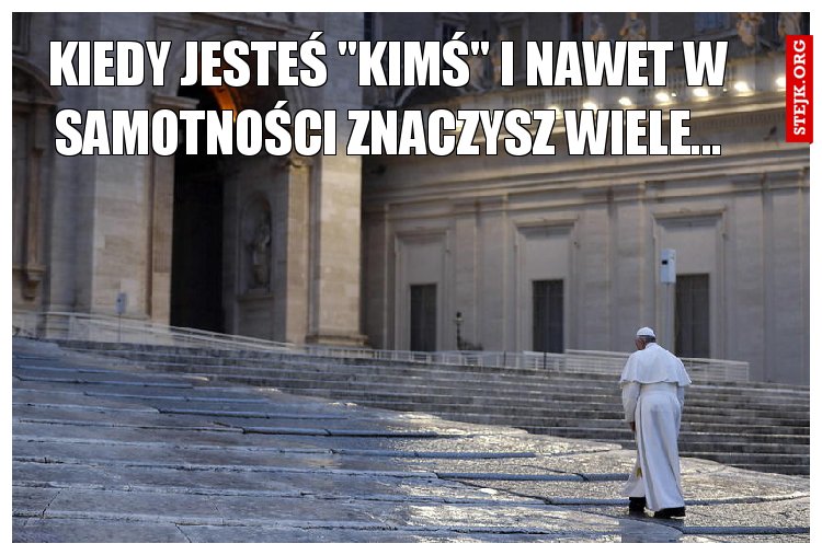 Kiedy jesteś "kimś" i nawet w samotności znaczysz wiele...