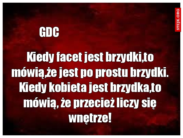 Kiedy facet jest brzydki,to mówią,że jest po prostu brzydki. Kiedy kobieta jest brzydka,to mówią, że przecież liczy się wnętrze!