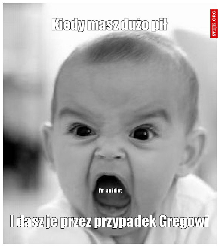 Kiedy masz dużo pił