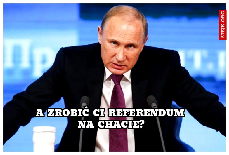 A zrobić ci referendum na chacie?