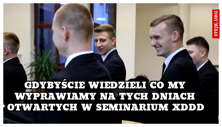 Gdybyście wiedzieli co my wyprawiamy na tych dniach otwartych w seminarium xDDD