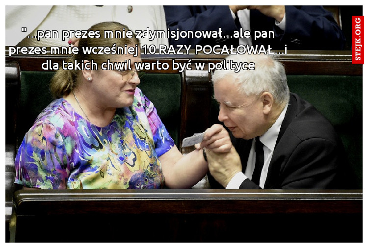"...pan prezes mnie zdymisjonował...ale pan prezes mnie wcześniej 10 RAZY POCAŁOWAŁ...i dla takich chwil warto być w polityce