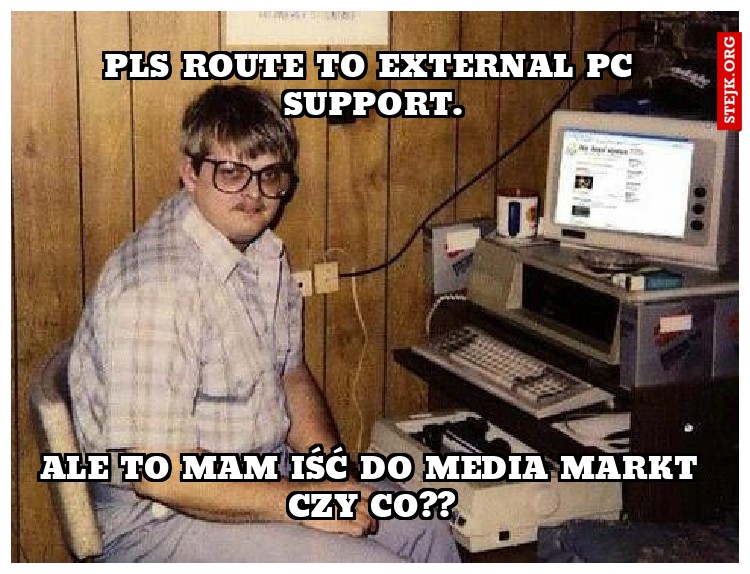 PLS ROUTE TO EXTERNAL PC SUPPORT.