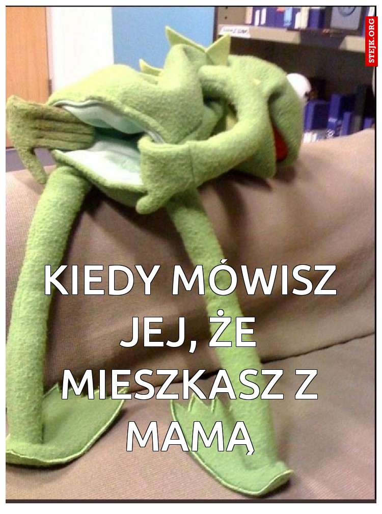 KIEDY MÓWISZ JEJ, ŻE MIESZKASZ Z MAMĄ