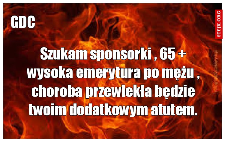 Szukam sponsorki , 65   wysoka emerytura po mężu , choroba przewlekła będzie twoim dodatkowym atutem.