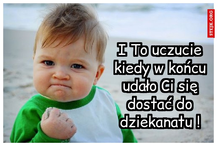 I To uczucie kiedy w końcu udało Ci się dostać do dziekanatu !