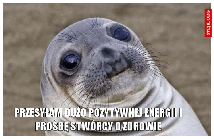 Przesyłam dużo pozytywnej energii i prośbę Stwórcy o zdrowie