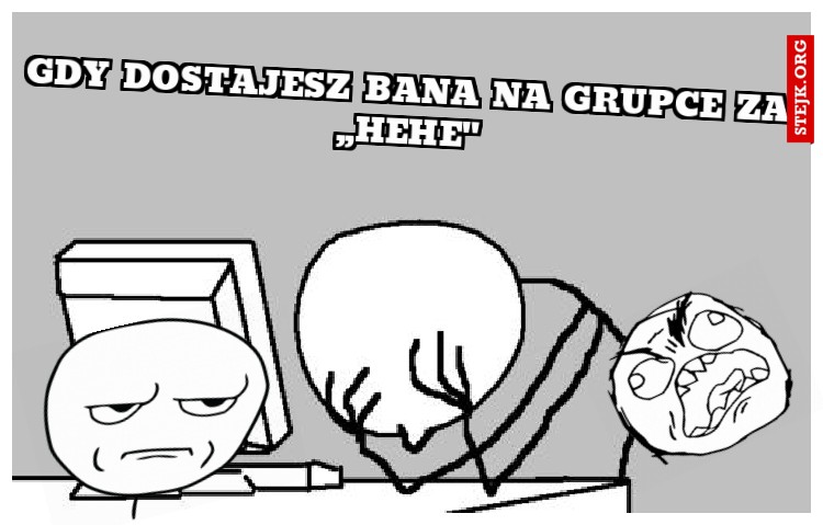 Gdy dostajesz Bana na grupce za ,,HEHE''