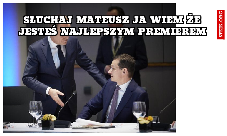 słuchaj mateusz ja wiem że jesteś najlepszym premierem