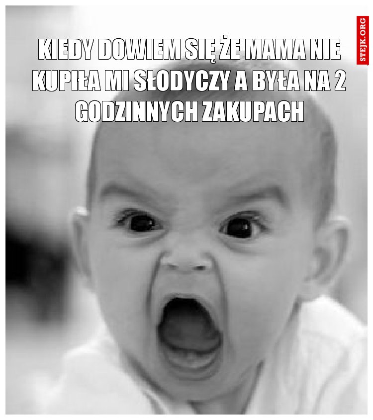 Kiedy dowiem się że mama nie kupiła mi słodyczy a była na 2 godzinnych zakupach
