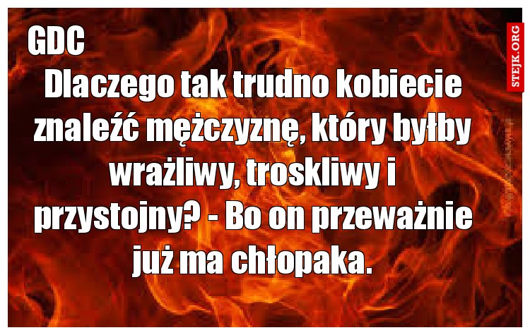 Dlaczego tak trudno kobiecie znaleźć mężczyznę, który byłby wrażliwy, troskliwy i przystojny? - Bo on przeważnie już ma chłopaka.