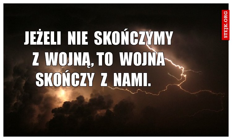       Jeżeli  nie  skończymy        z  wojną, to  wojna  skończy  z  nami.