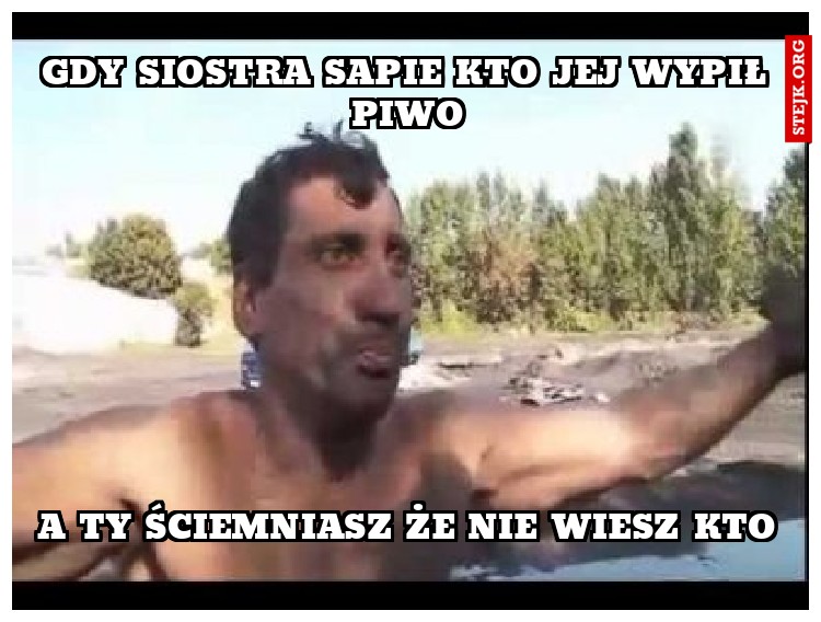 Gdy siostra sapie kto jej wypił piwo