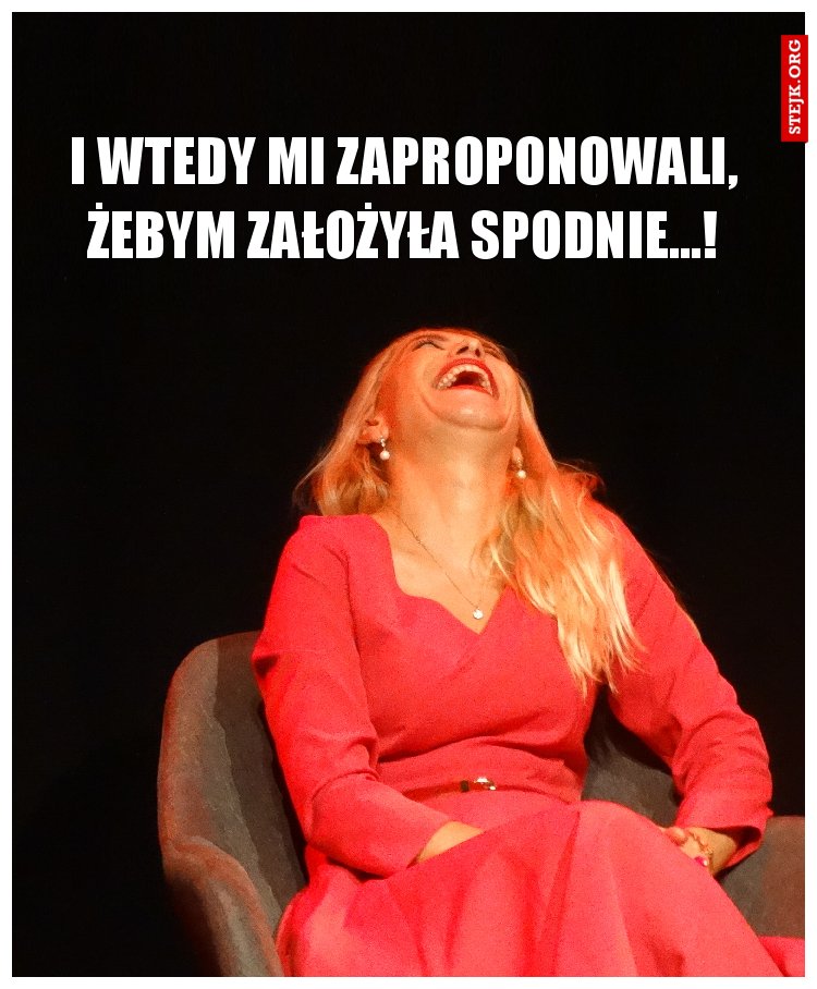 I wtedy mi zaproponowali, że lepiej żebym założyła spodnie...!