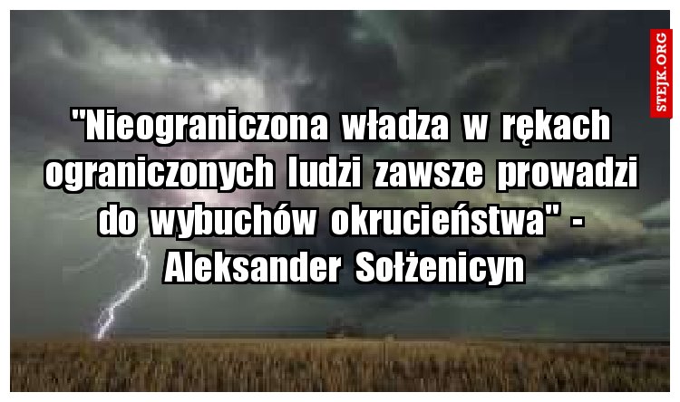 "Nieograniczona  władza  w  rękach  ograniczonych  ludzi  zawsze  prowadzi  do  wybuchów  okrucieństwa"  -  Aleksander  Sołżenicyn