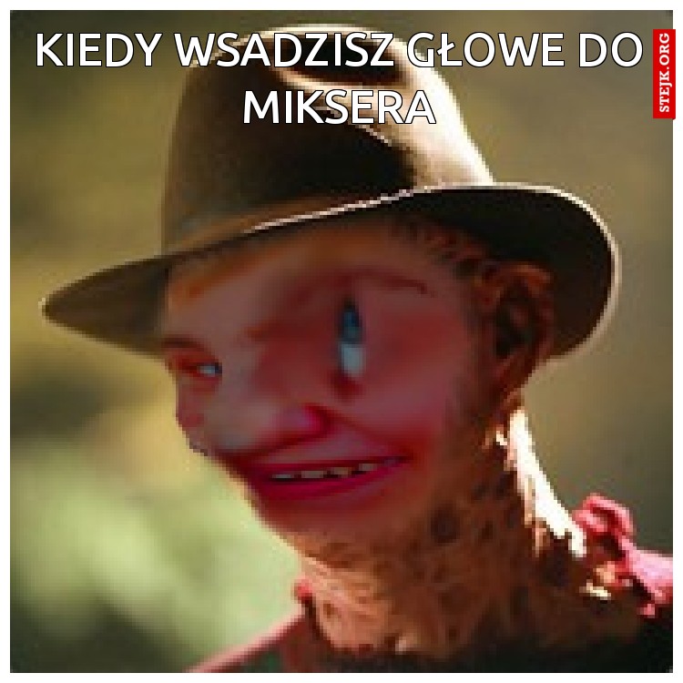 Kiedy wsadzisz Głowe do miksera