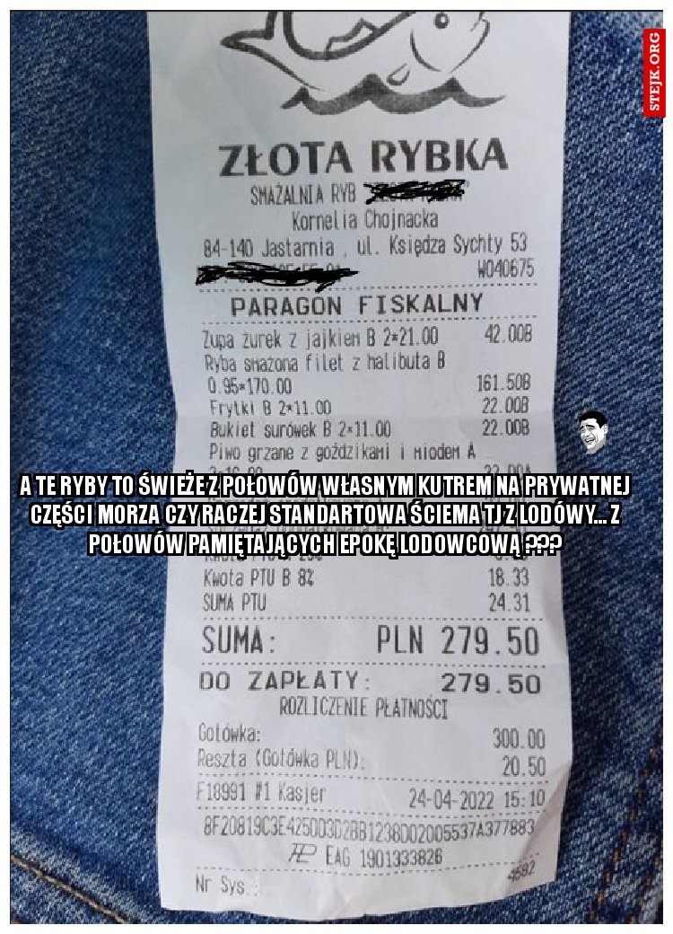 A te ryby to świeże z połowów własnym kutrem na prywatnej części morza czy raczej standartowa ściema tj z lodówy... z połowów pamiętających epokę lodowcową ???