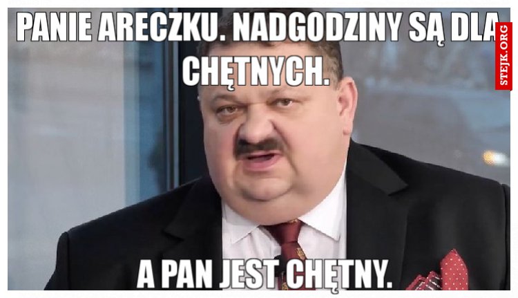 Panie Areczku. Nadgodziny są dla chętnych. 