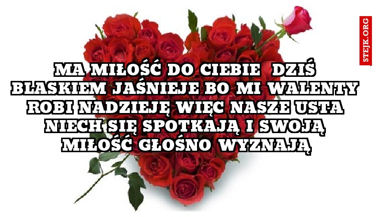 Ma miłość do Ciebie  Dziś blaskiem jaśnieje Bo mi Walenty robi nadzieję Więc nasze usta niech się spotkają I swoją miłość głośno wyznają