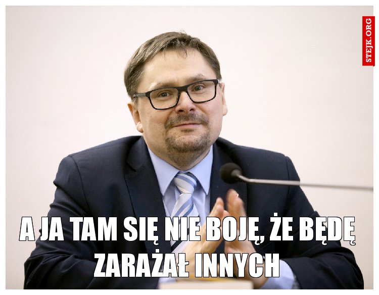 A ja tam się nie boję, że będę zarażał innych