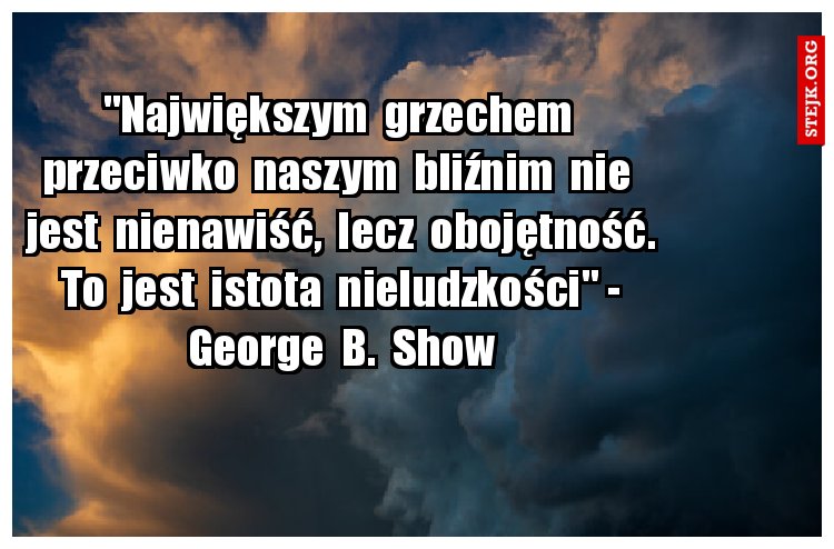 "Największym  grzechem  przeciwko  naszym  bliźnim  nie  jest  nienawiść,  lecz  obojętność. To  jest  istota  nieludzkości" - George  B.  Show