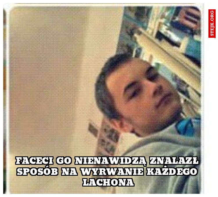 Faceci go nienawidzą znalazł sposób na wyrwanie każdego lachona