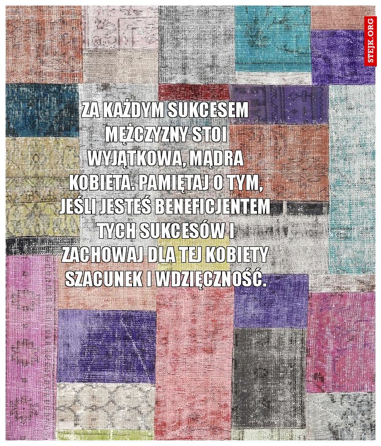 Za każdym sukcesem mężczyzny stoi wyjątkowa, mądra kobieta. Pamiętaj o tym, jeśli jesteś beneficjentem tych sukcesów i zachowaj dla tej kobiety szacunek i wdzięczność.