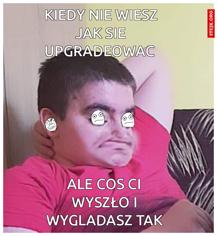 Kiedy nie wiesz jak sie upgradeowac 