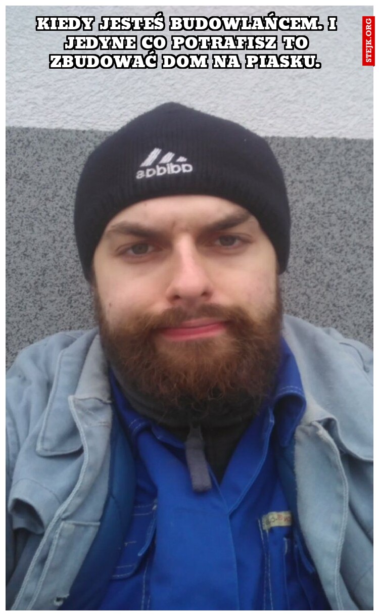 Kiedy jesteś budowlańcem. I jedyne co potrafisz to zbudować dom na piasku. 