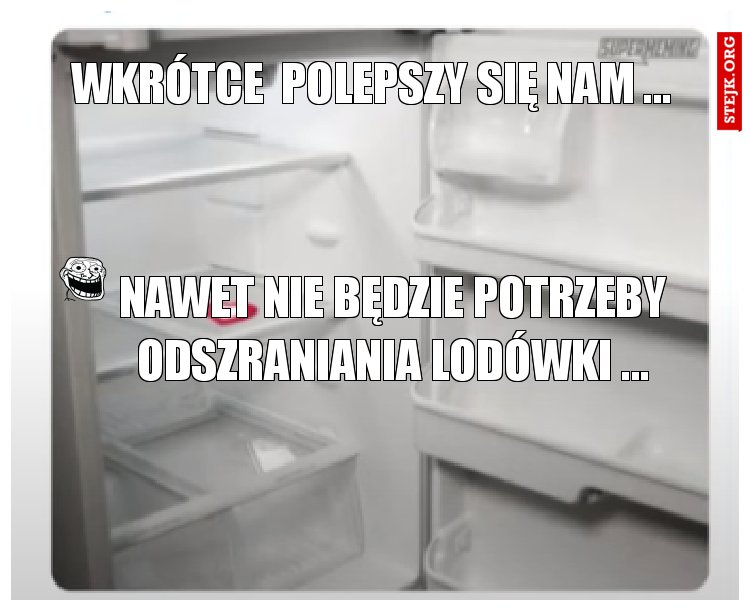 WKRÓTCE  polepszy SIĘ NAM ...