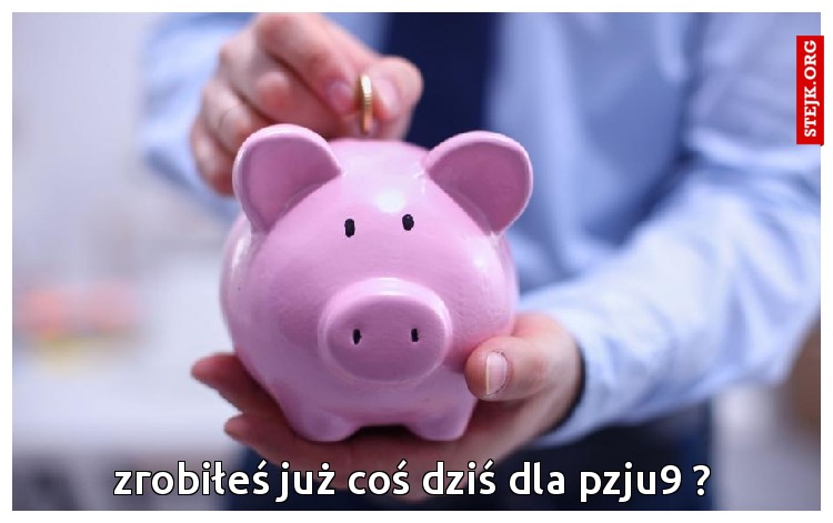 zrobiłeś już coś dziś dla pzju9 ?
