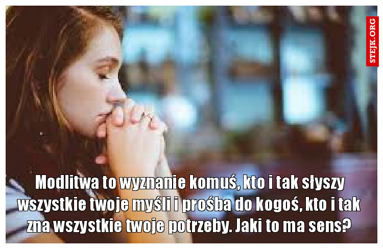 Modlitwa to wyznanie komuś, kto i tak słyszy wszystkie twoje myśli i prośba do kogoś, kto i tak zna wszystkie twoje potrzeby. Jaki to ma sens?