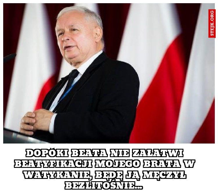 Dopóki Beata nie załatwi beatyfikacji mojego brata w Watykanie, będę ją męczył bezlitośnie... 
