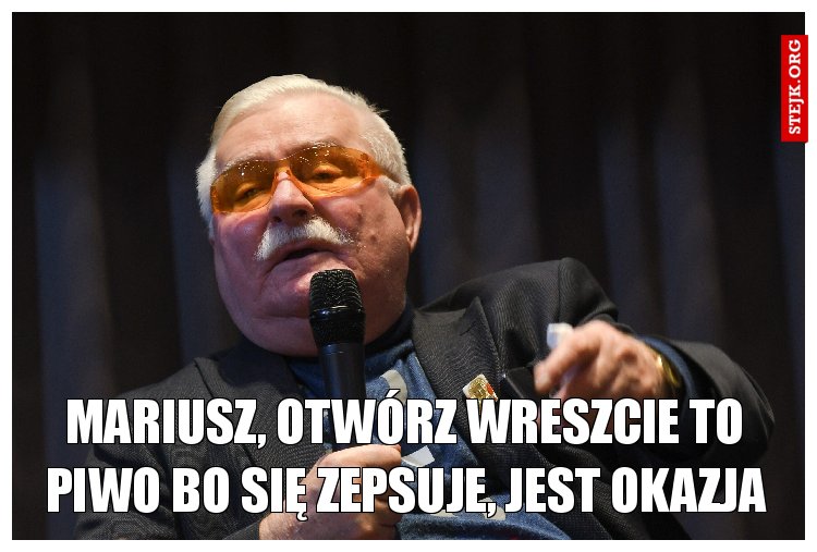Mariusz, otwórz wreszcie to piwo bo się zepsuje, jest okazja
