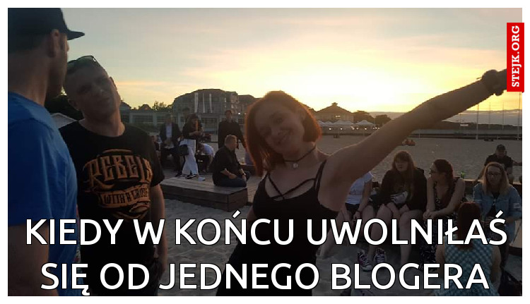 Kiedy w końcu uwolniłaś się od jednego blogera