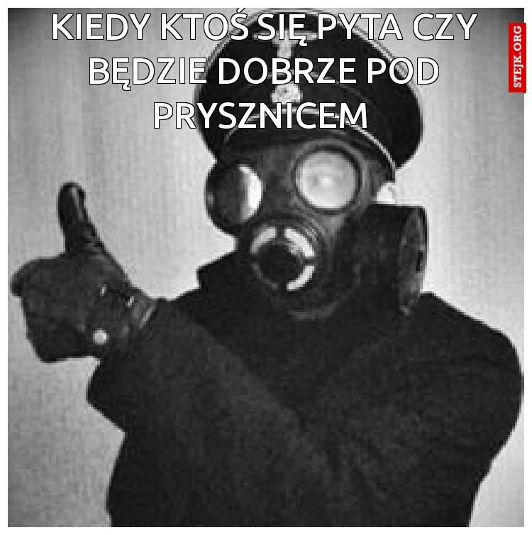 kiedy ktoś się pyta czy będzie dobrze pod prysznicem 