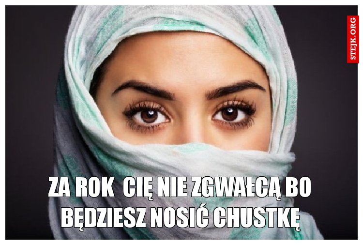 Za rok  cię nie zgwałcą bo będziesz nosić chustkę