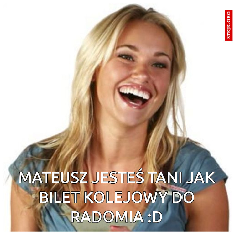 MATEUSZ JESTEŚ TANI JAK BILET KOLEJOWY DO RADOMIA :D