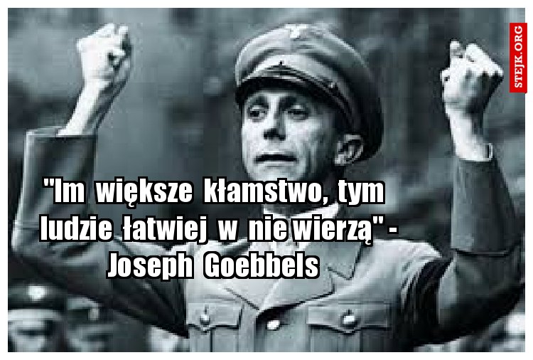 "Im  większe  kłamstwo,  tym   ludzie  łatwiej  w  nie wierzą" - Joseph  Goebbels  