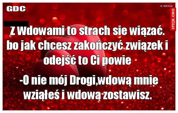 Z Wdowami to strach sie wiązać. bo jak chcesz zakończyć związek i odejść to Ci powie