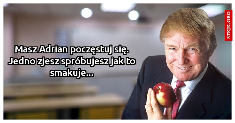 Masz Adrian poczęstuj się. Jedno zjesz spróbujesz jak to smakuje...