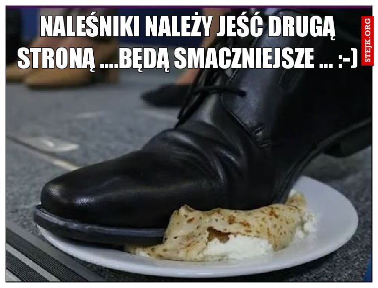 Naleśniki należy jeść drugą stroną ....Będą smaczniejsze ... :-)