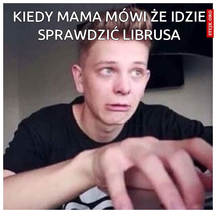 Kiedy mama mówi że idzie sprawdzić librusa