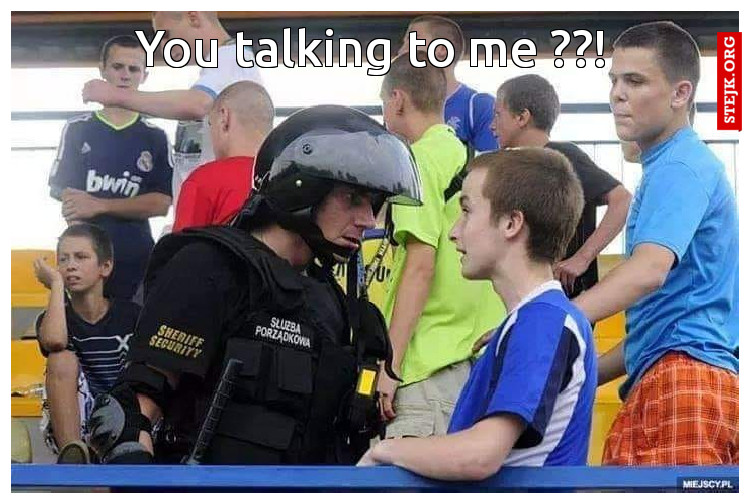 You talking to me ??!