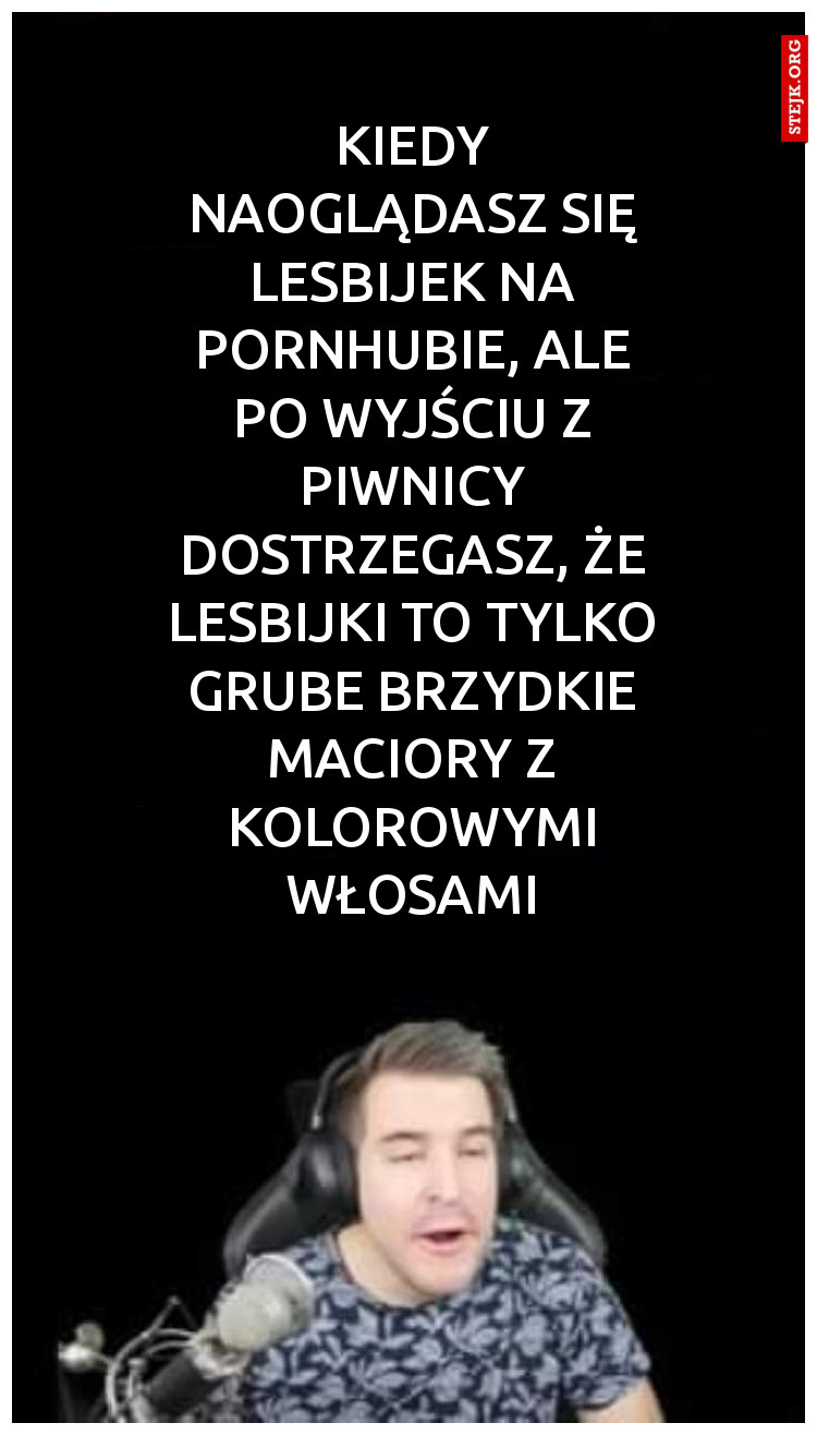 Kiedy naoglądasz się lesbijek na Pornhubie, ale po wyjściu z piwnicy dostrzegasz, że lesbijki to tylko grube brzydkie maciory z kolorowymi włosami