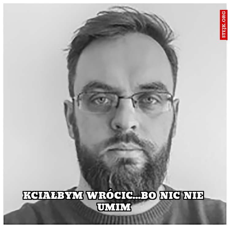 Kciałbym wrócic...bo nic nie umim