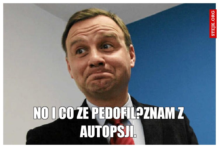 No i co ze pedofil?znam z autopsji.