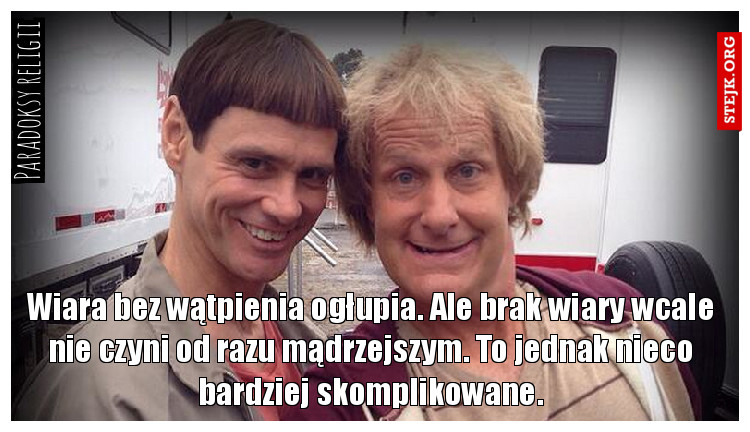 Wiara bez wątpienia ogłupia. Ale brak wiary wcale nie czyni od razu mądrzejszym. To jednak nieco bardziej skomplikowane.