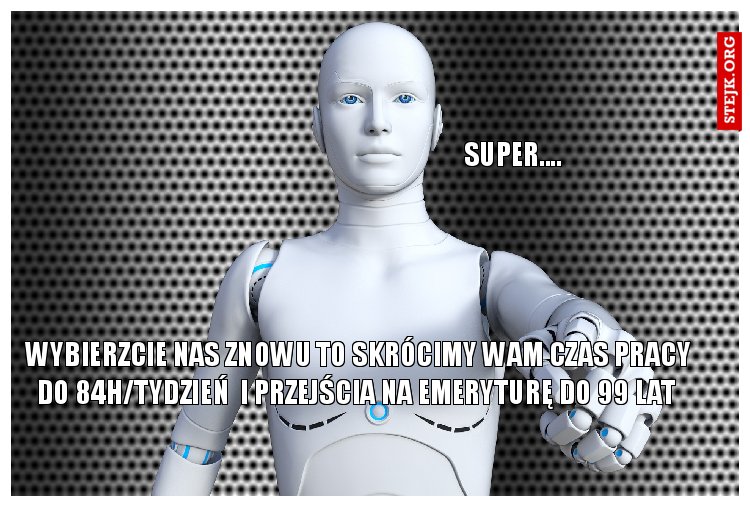 wybierzcie nas znowu to skrócimy wam czas pracy do 84h/tydzień  i przejścia na emeryturę do 99 lat 